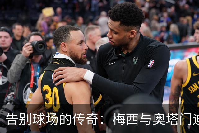 告别球场的传奇：梅西与奥塔门迪的最后一舞