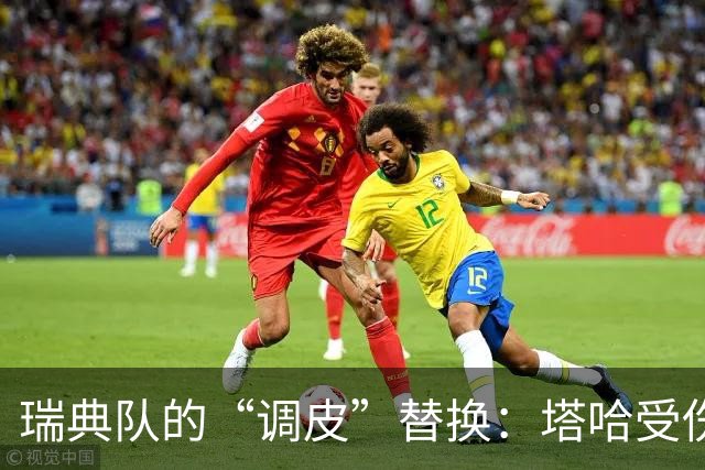 瑞典队的“调皮”替换：塔哈受伤，亚伯拉罕来救场！